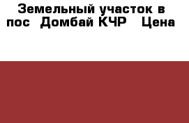 Земельный участок в пос. Домбай КЧР › Цена ­ 6 800 000 - Карачаево-Черкесская респ., Карачаевск г. Недвижимость » Земельные участки продажа   . Карачаево-Черкесская респ.,Карачаевск г.